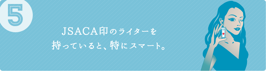 （5）JSACA印のライターを持っていると、特にスマート。