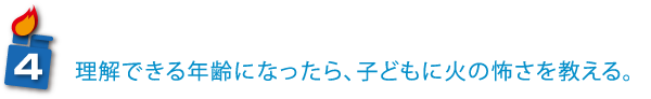 理解できる年齢になったら、子どもに火の怖さを教える。